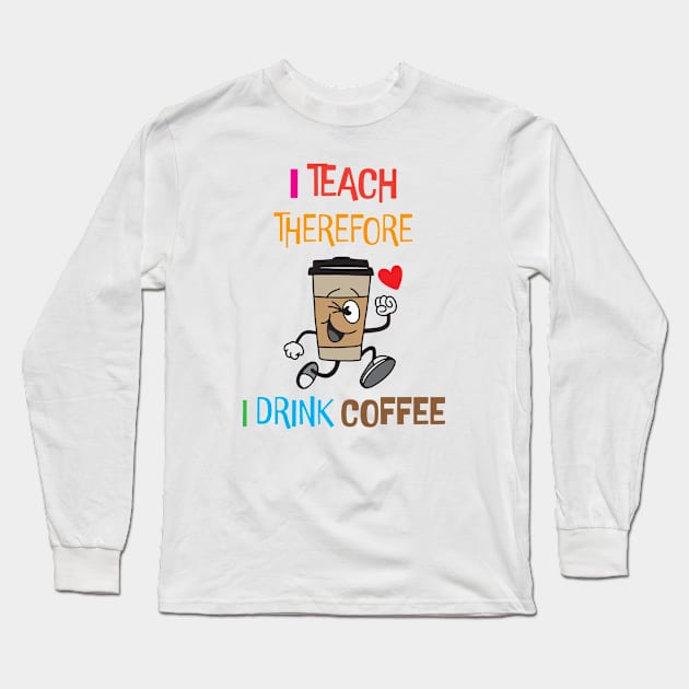 I Teach Therefore I Drink Coffee Long Sleeve T-Shirt by Scott Richards